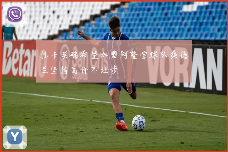 扎卡明确希望加盟阿隆索球队桑德兰坚持高价不让步