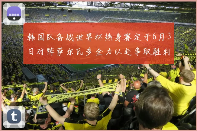韩国队备战世界杯热身赛定于6月3日对阵萨尔瓦多全力以赴争取胜利