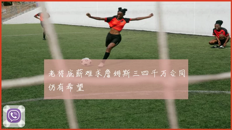 老将底薪难求詹姆斯三四千万合同仍有希望