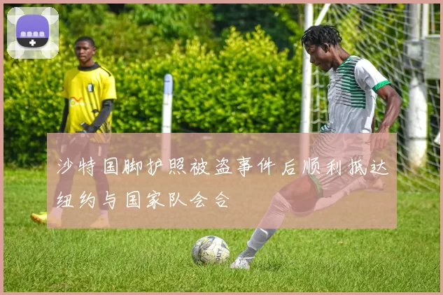 沙特国脚护照被盗事件后顺利抵达纽约与国家队会合