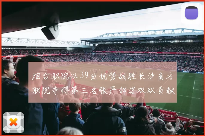 烟台职院以39分优势战胜长沙南方职院夺得第三名张严郝岩双双贡献27分