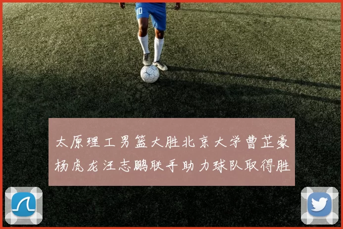 太原理工男篮大胜北京大学曹芷豪杨虎龙汪志鹏联手助力球队取得胜利