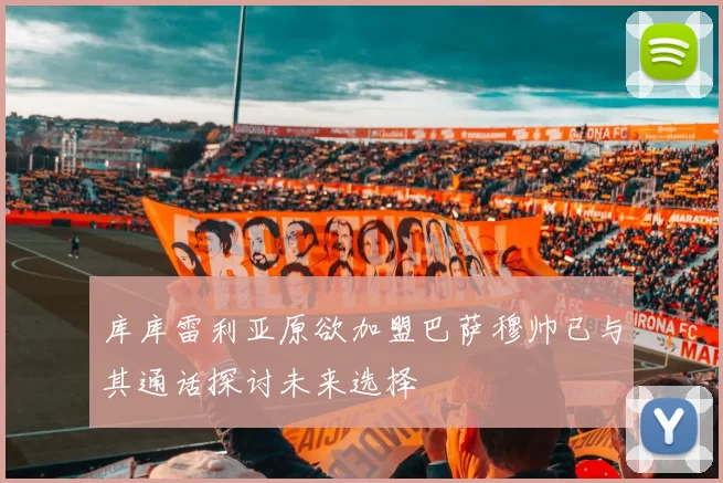 库库雷利亚原欲加盟巴萨穆帅已与其通话探讨未来选择