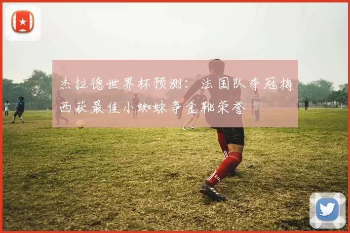 杰拉德世界杯预测:法国队夺冠梅西获最佳小蜘蛛争金靴荣誉