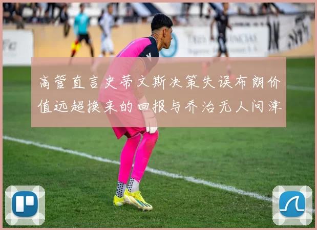 高管直言史蒂文斯决策失误布朗价值远超换来的回报与乔治无人问津