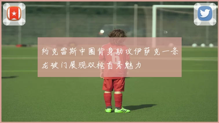 约克雷斯中圈背身助攻伊萨克一条龙破门展现双枪首秀魅力