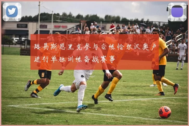 路易斯恩里克参与合练恰尔汉奥卢进行单独训练备战赛事