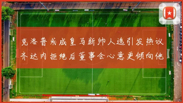 克洛普或成皇马新帅人选引发热议齐达内拒绝后董事会心意更倾向他
