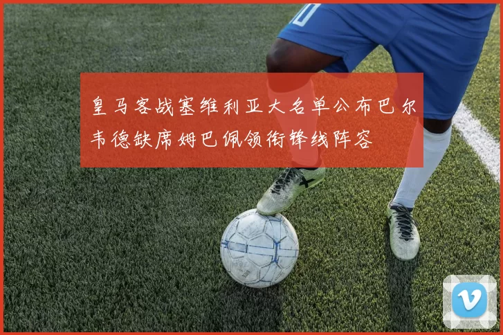 皇马客战塞维利亚大名单公布巴尔韦德缺席姆巴佩领衔锋线阵容