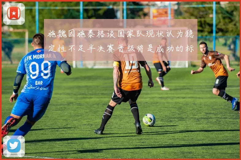 施魏因施泰格谈国家队现状认为稳定性不足半决赛晋级将是成功的标志