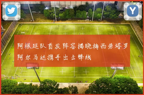 阿根廷队首发阵容揭晓梅西劳塔罗阿尔马达携手出击锋线