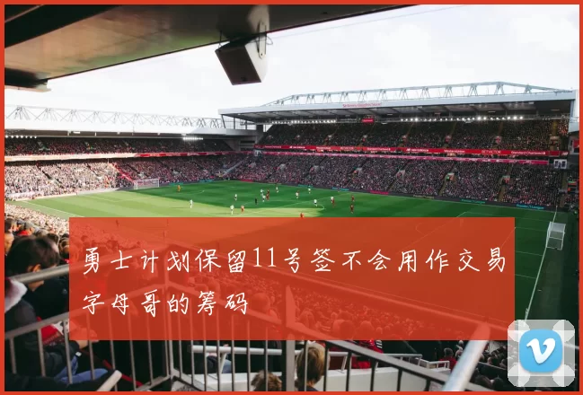 勇士计划保留11号签不会用作交易字母哥的筹码