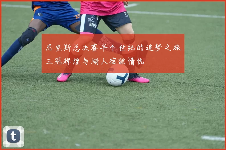 尼克斯总决赛半个世纪的追梦之旅三冠辉煌与湖人宿敌情仇