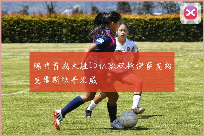 瑞典首战大胜15亿欧双枪伊萨克约克雷斯联手发威