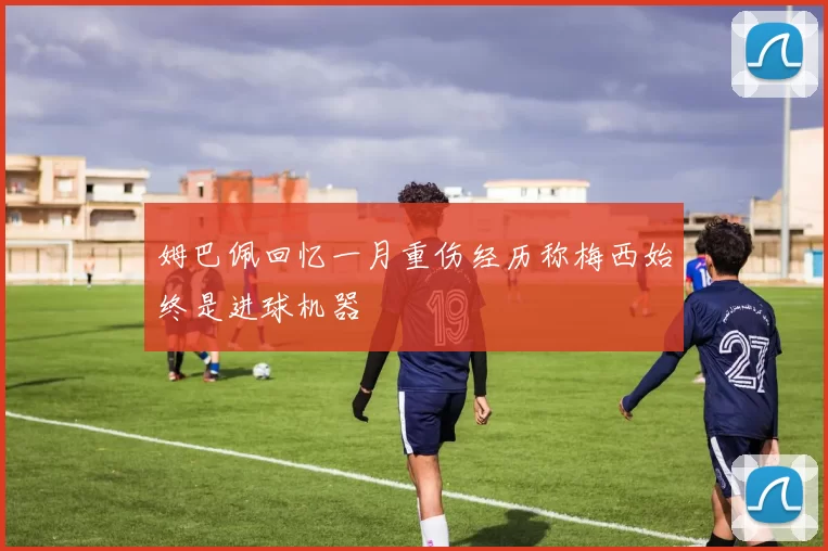 姆巴佩回忆一月重伤经历称梅西始终是进球机器