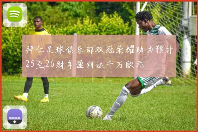 拜仁足球俱乐部双冠荣耀助力预计25至26财年盈利达千万欧元