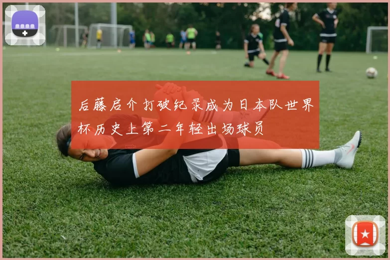 后藤启介打破纪录成为日本队世界杯历史上第二年轻出场球员