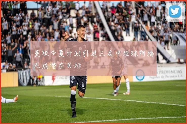 曼联今夏计划引进三名中场琼阿梅尼成潜在目标