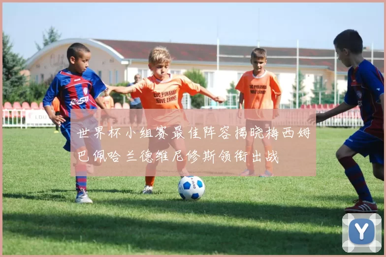 世界杯小组赛最佳阵容揭晓梅西姆巴佩哈兰德维尼修斯领衔出战
