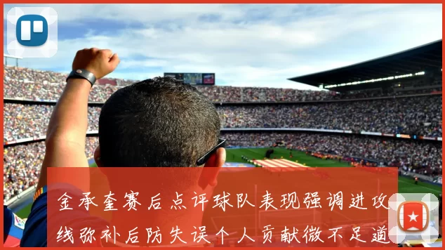 金承奎赛后点评球队表现强调进攻线弥补后防失误个人贡献微不足道