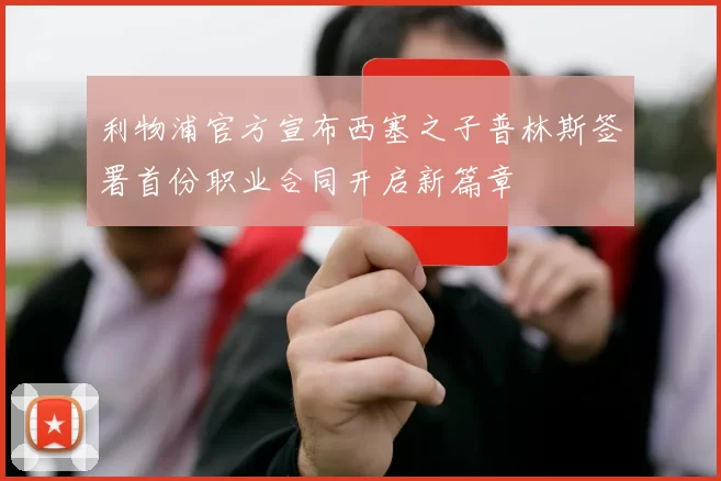 利物浦官方宣布西塞之子普林斯签署首份职业合同开启新篇章