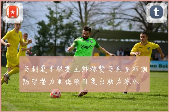 马刺夏季联赛主帅称赞马利克布朗防守潜力里德明日复出助力球队
