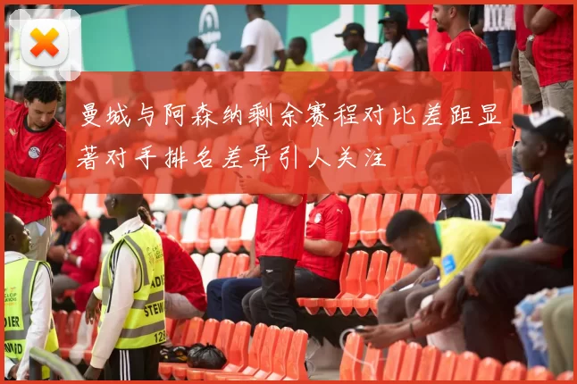 曼城与阿森纳剩余赛程对比差距显著对手排名差异引人关注