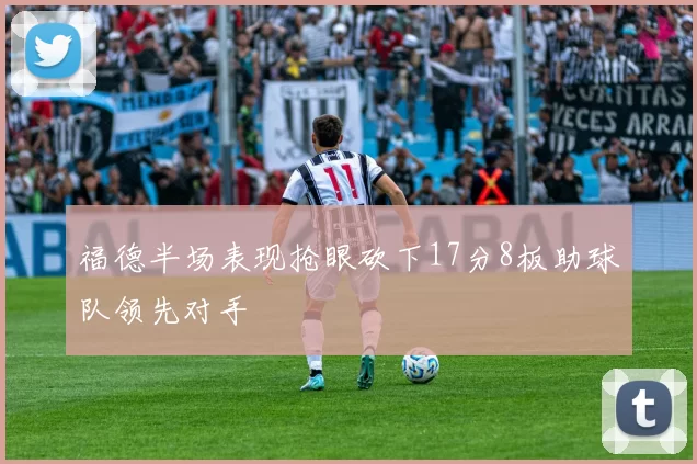 福德半场表现抢眼砍下17分8板助球队领先对手