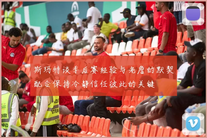 斯玛特谈季后赛经验与老詹的默契配合保持冷静信任彼此的关键
