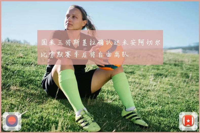 国米三将斯基拉确认达米安阿切尔比索默赛季后将自由离队