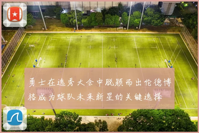 勇士在选秀大会中脱颖而出伦德博格成为球队未来新星的关键选择