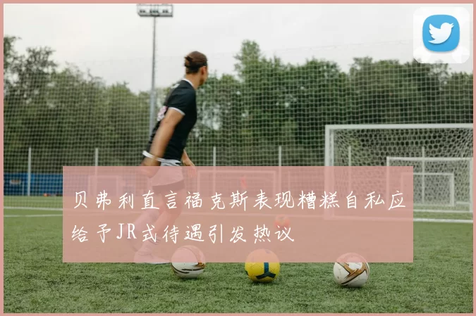 贝弗利直言福克斯表现糟糕自私应给予JR式待遇引发热议