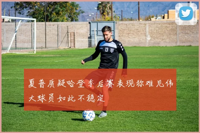 夏普质疑哈登季后赛表现称难见伟大球员如此不稳定