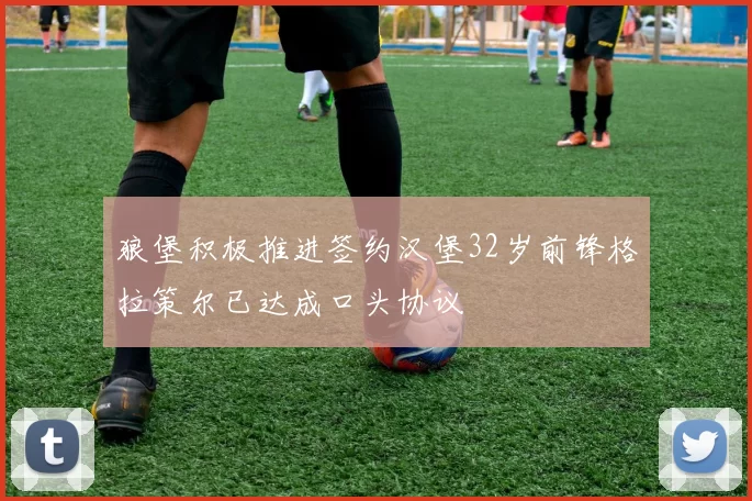 狼堡积极推进签约汉堡32岁前锋格拉策尔已达成口头协议