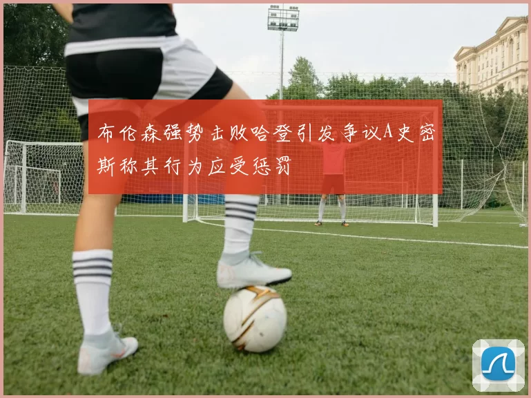 布伦森强势击败哈登引发争议A史密斯称其行为应受惩罚