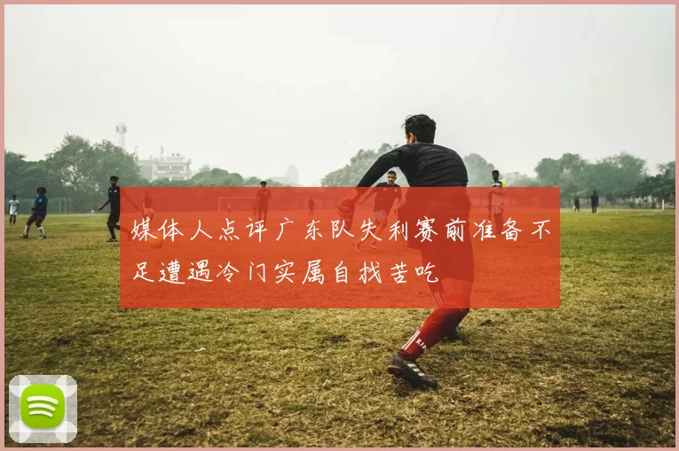 媒体人点评广东队失利赛前准备不足遭遇冷门实属自找苦吃